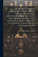 A Review of Cryptic Masonry in the United States. An Address, Delivered Before the Fifth Mass Convention of the Royal and Select Masters of Illinois, at Galesburg, September 5, 1895 1021469955 Book Cover