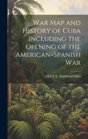 War Map and History of Cuba Including the Opening of the American=Spanish War 1020279079 Book Cover