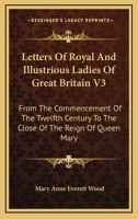 Letters of Royal and Illustrious Ladies of Great Britain: From the Commencement of the Twelfth Century to the Close of the Reign of Queen Mary; Volume 3 1019096535 Book Cover