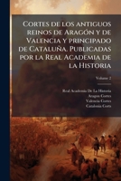 Cortes de los antiguos reinos de Aragón y de Valencia y principado de Cataluña. Publicadas por la Real Academia de la Historia Volume 2 1176270079 Book Cover