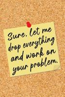 Sure, Let Me Drop Everything and Work on Your Problem: Yellow Note on Cork Board Lined Notebook - Funny Office Humor Journal with Lines - Fun Novelty Gift Book, Writing Pad or Diary for Boss, Coworker 108080806X Book Cover