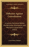 Diffusion Against Centralization: A Lecture Delivered Before The Rochester Athenaeum And Mechanics' Association 1436822203 Book Cover