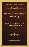 The Fall of the French Monarchy; or, Louis XVI. An Historical Tragedy. In Five Acts. By John Bartholomew, Esq 1170007074 Book Cover