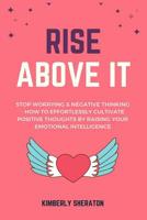 Rise Above It: Stop Worrying & Negative Thinking - How To Effortlessly Cultivate Positive Thoughts By Raising Your Emotional Intelligence 1093710683 Book Cover