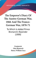 The Emperor's Diary of the Austro-German War, 1866 and the Franco-German War, 1870-71: To Which Is Added Prince Bismarck's Rejoinder 101766322X Book Cover