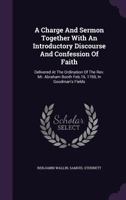 A Charge And Sermon Together With An Introductory Discourse And Confession Of Faith: Delivered At The Ordination Of The Rev. Mr. Abraham Booth Feb.16, 1769, In Goodman's Fields ... 1246077566 Book Cover