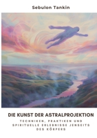 Die Kunst der Astralprojektion: Techniken, Praktiken und spirituelle Erlebnisse jenseits des Körpers (German Edition) 3384309170 Book Cover