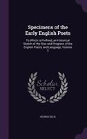 Specimens of the Early English Poets: To Which Is Prefixed, an Historical Sketch of the Rise and Progress of the English Poetry and Language, with a Biography of Each Poet, &c, Volume 3 1357083246 Book Cover