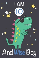 I am 10 and Wise Boy: Dinosaur Journal, My Dinosaur Book A Happy Birthday 10 Years Old Dinosaur Activity Journal Notebook for Kids, 10 Year Old Birthday Gift for Boys! Birthday Dinosaur Journal for Bo 1712507184 Book Cover