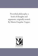 Proverbial Philosophy, a Book of Thoughts and Arguments Originally Treated 1144074436 Book Cover
