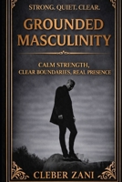 Grounded Masculinity: Calm Strength, Clear Boundaries, Real Presence B0GVD8KJMV Book Cover