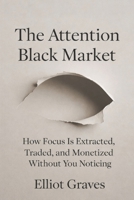 The Attention Black Market: How Focus Is Extracted, Traded, and Monetized Without You Noticing B0G8D77Z2R Book Cover