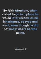 Hebrews 11: 8 Notebook: By faith Abraham, when called to go to a place he would later receive as his inheritance, obeyed and went, even though he did not know where: Hebrews 11:8 Notebook, Bible Verse 1676953523 Book Cover