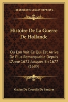 Histoire De La Guerre De Hollande: Ou L'on Voit Ce Qui Est Arrive De Plus Remarquable Depuis L'Anne 1672 Jusques En 1677 (1689) 1120293448 Book Cover