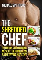 The Shredded Chef: 115 recipes for Building Muscle, Getting Lean, and Staying Healthy 1938895088 Book Cover