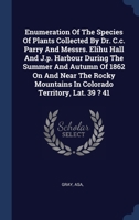 Enumeration Of The Species Of Plants Collected By Dr. C.c. Parry And Messrs. Elihu Hall And J.p. Harbour During The Summer And Autumn Of 1862 On And ... Lat. 39 ? 41. - Primary Source Edition 1014991285 Book Cover