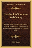 Handbook Of Elocution And Oratory: Being A Systematic Compendium Of The Necessary Rules For Attaining Proficiency In Reading And Speaking 1164664050 Book Cover
