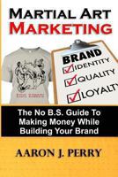 Martial Art Marketing - Build Your Brand: A No B.S. Guide To Making Money While Building Your Brand 1493683810 Book Cover