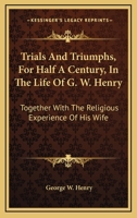 Trials And Triumphs, For Half A Century, In The Life Of G. W. Henry: Together With The Religious Experience Of His Wife 1163286893 Book Cover