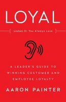 LOYAL: Listen Or You Always Lose: A Leader's Guide to Winning Customer and Employee Loyalty 1619617528 Book Cover