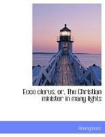 Ecce clerus, or, The Christian minister in many lights 1116060779 Book Cover