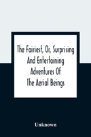 The fairiest, or, Surprising and entertaining adventures of the aerial beings: in which are related several uncommon tales wonderful stories curious ... conclusions : the whole selected to amuse and 9354361986 Book Cover