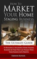 How To Market Your Home Staging Business - The Ultimate Guide: To Building A Successful Home Staging Business So That You Can Finally Turn Your Passion Into Profits 1500260916 Book Cover