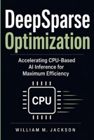 DeepSparse Optimization: Accelerating CPU-Based AI Inference for Maximum Efficiency B0GZ6YRJN5 Book Cover