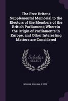 The Free Britons Supplemental Memorial to the Electors of the Members of the British Parliament; Wherein the Origin of Parliaments in Europe, and Other Interesting Matters Are Considered 1342167562 Book Cover