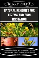 NATURAL REMEDIES FOR ECZEMA AND SKIN IRRITATION: Healing From Within, A Comprehensive Guide To Harnessing The Power Of Nature To Alleviate And Prevent Atopic Dermatitis B0CWM4MXT1 Book Cover