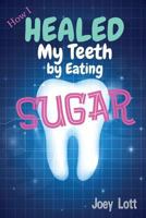 How I Healed My Teeth Eating Sugar: A Guide to Improving Dental Health Naturally 1500191280 Book Cover