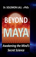 Beyond Maya – Awakening the Mind’s Secret Science: How Quantum Science and Ancient Wisdom Reveal the Illusion of Reality and the Power of Consciousness B0FRLX6NMH Book Cover