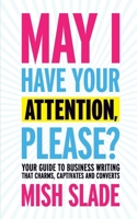 May I Have Your Attention, Please? Your Guide to Business Writing That Charms, Captivates and Converts 0993497217 Book Cover