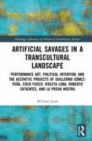 Artificial Savages in a Transcultural Landscape: Performance Art, Political Intention, and the Aesthetic Projects of Guillermo Gómez-Peña, Coco Fusco, ... Advances in Theatre & Performance Studies) 1032303220 Book Cover