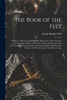 The Book of the Feet; a History of Boots and Shoes, With Illustrations of the Fashions of the Egyptians, Hebrews, Persians, Greeks and Romans, and the ... to the Present Period. Also Hints to Last 1016363443 Book Cover