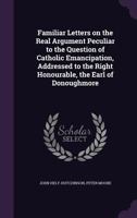Familiar Letters on the Real Argument Peculiar to the Question of Catholic Emancipation, Addressed to the Right Honourable, the Earl of Donoughmore 1356286852 Book Cover