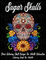 Sugar Skulls: Coloring Book For Adults: Stress Relieving Skull Designs for Adults Relaxation (A Día de Los Muertos & Day of the Dead Coloring Book for Adults & Teens) B08JB1GQ3G Book Cover