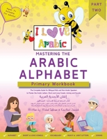 Mastering The Arabic Alphabet: Primary Workbook - Part Two (The Complete Guide for Bilingual Kids and Non-Arabic Speakers to Master the Arabic ... Vowels, Joining and Sounds) (I Love Arabic) 1763602370 Book Cover