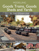 Modelling Goods Trains, Goods Sheds and Yards in the Steam Era 1785000683 Book Cover