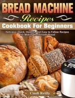 Bread Machine Recipes Cookbook for Beginners: Delicious, Quick, Healthy, and Easy to Follow Recipes for Making Homemade Bread 1649844433 Book Cover