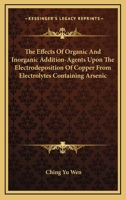 The Effects Of Organic And Inorganic Addition-Agents Upon The Electrodeposition Of Copper From Electrolytes Containing Arsenic 0548479623 Book Cover