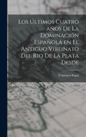 Los Últimos Cuatro años de la Dominación Española en el Antiguo Vireinato del Rio de la Plata Desde B0BPJR3KP3 Book Cover