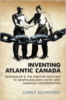 Inventing Atlantic Canada: Regionalism and the Maritime Reaction to Newfoundland's Entry Into Canadian Confederation 1442611588 Book Cover