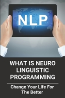 What Is Neuro Linguistic Programming: Change Your Life For The Better: How To Change Your Life For The Better B091DWS42Y Book Cover