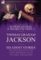 The Collected Supernatural and Weird Fiction of Thomas Graham Jackson-Six Ghost Stories-Two Novelettes and Four Shorter Tales to Chill the Blood 1846778492 Book Cover