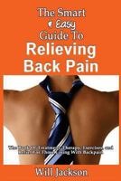 The Smart & Easy Guide To Relieving Back Pain: The Book Of Natural Treatments, Therapy, Exercises, and Relief For Those Living With Backpain 1493571273 Book Cover