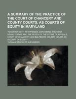 A Summary of the Practice of the Court of Chancery and County Courts, As Courts of Equity in Maryland; Together with an Appendix, Containing the Most 1236950879 Book Cover