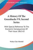 A History Of The Greenbacks V9, Second Series: With Special Reference To The Economic Consequences Of Their Issue 1862-65 1430443928 Book Cover