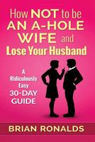 How Not to be an A-Hole Wife and Lose Your Husband 1537190350 Book Cover