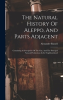 The Natural History Of Aleppo, And Parts Adjacent: Containing A Description Of The City, And The Principal Natural Productions In Its Neighbourhood 1015757189 Book Cover